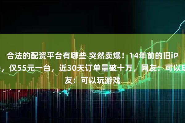 合法的配资平台有哪些 突然卖爆！14年前的旧iPhone，仅55元一台，近30天订单量破十万，网友：可以玩游戏