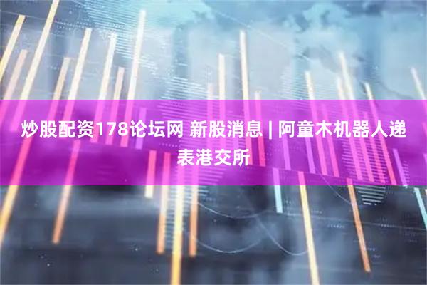 炒股配资178论坛网 新股消息 | 阿童木机器人递表港交所