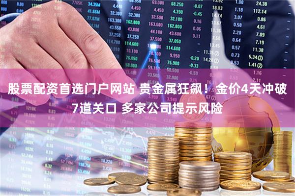 股票配资首选门户网站 贵金属狂飙!金价4天冲破7道关口 多家公司提示风险