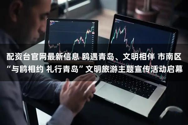 配资台官网最新信息 鸥遇青岛、文明相伴 市南区“与鸥相约 礼行青岛”文明旅游主题宣传活动启幕