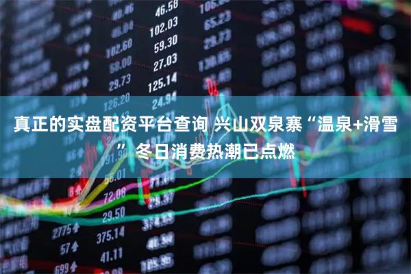真正的实盘配资平台查询 兴山双泉寨“温泉+滑雪” 冬日消费热潮已点燃