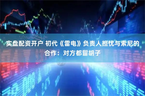 实盘配资开户 初代《雷电》负责人担忧与索尼的合作：对方都留胡子