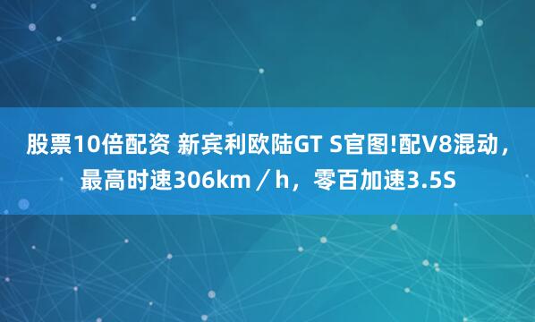 股票10倍配资 新宾利欧陆GT S官图!配V8混动，最高时速306km／h，零百加速3.5S