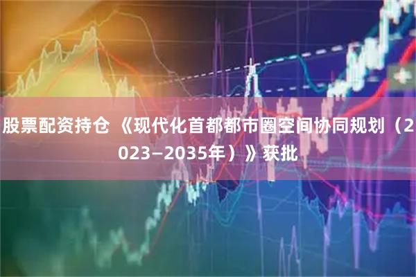 股票配资持仓 《现代化首都都市圈空间协同规划（2023—2035年）》获批