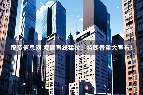 配资信息网 凌晨直线猛拉！特朗普重大宣布！