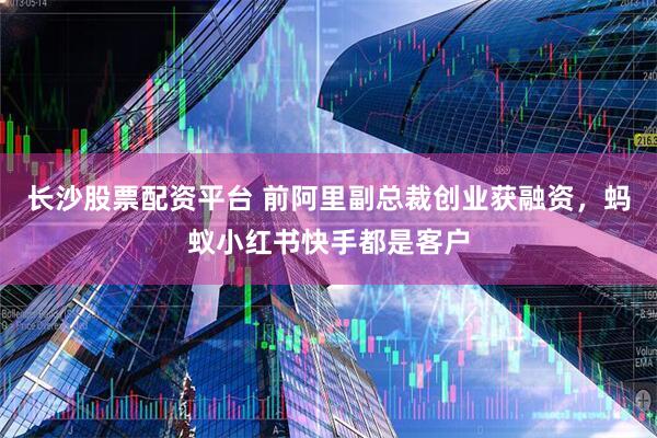 长沙股票配资平台 前阿里副总裁创业获融资，蚂蚁小红书快手都是客户