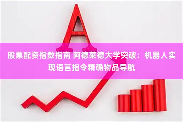 股票配资指数指南 阿德莱德大学突破：机器人实现语言指令精确物品导航