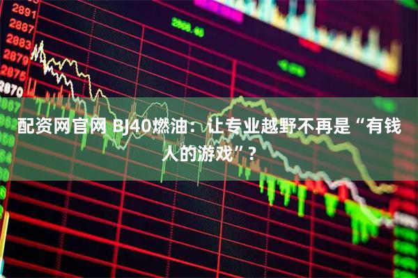 配资网官网 BJ40燃油：让专业越野不再是“有钱人的游戏”?