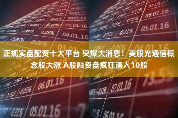 正规实盘配资十大平台 突爆大消息！美股光通信概念股大涨 A股融资盘疯狂涌入10股