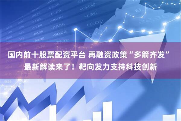 国内前十股票配资平台 再融资政策“多箭齐发” 最新解读来了！靶向发力支持科技创新