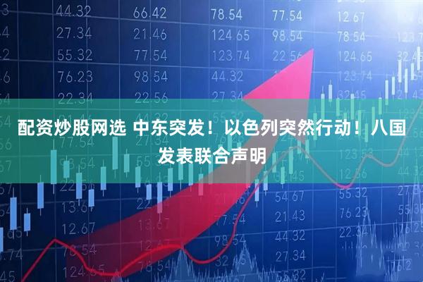 配资炒股网选 中东突发！以色列突然行动！八国发表联合声明