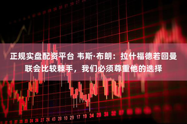 正规实盘配资平台 韦斯·布朗：拉什福德若回曼联会比较棘手，我们必须尊重他的选择