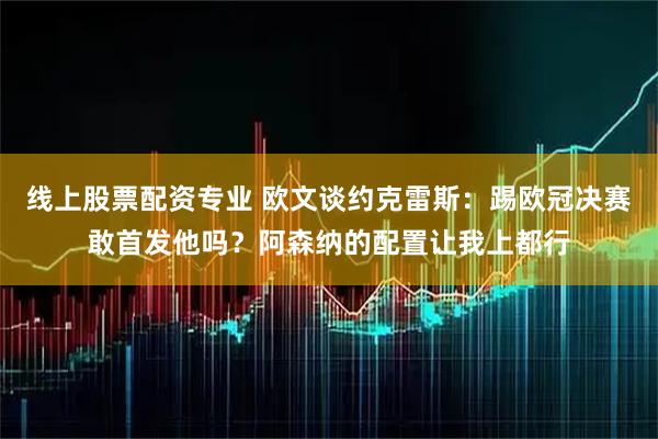 线上股票配资专业 欧文谈约克雷斯：踢欧冠决赛敢首发他吗？阿森纳的配置让我上都行