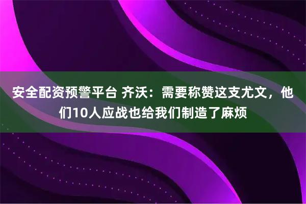 安全配资预警平台 齐沃：需要称赞这支尤文，他们10人应战也给我们制造了麻烦