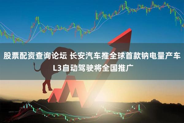 股票配资查询论坛 长安汽车推全球首款钠电量产车 L3自动驾驶将全国推广
