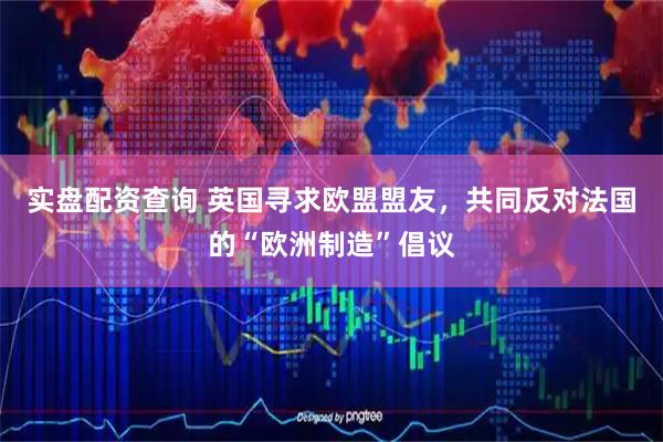 实盘配资查询 英国寻求欧盟盟友，共同反对法国的“欧洲制造”倡议
