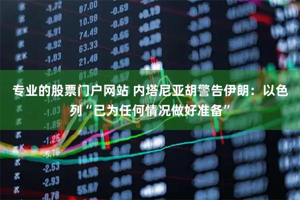 专业的股票门户网站 内塔尼亚胡警告伊朗：以色列“已为任何情况做好准备”