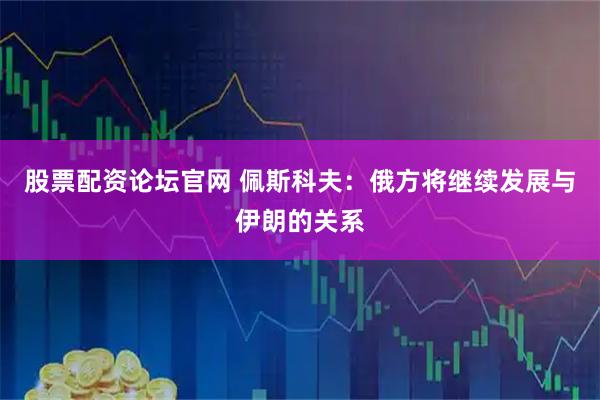股票配资论坛官网 佩斯科夫：俄方将继续发展与伊朗的关系