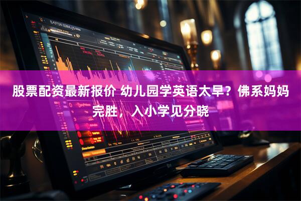 股票配资最新报价 幼儿园学英语太早？佛系妈妈完胜，入小学见分晓