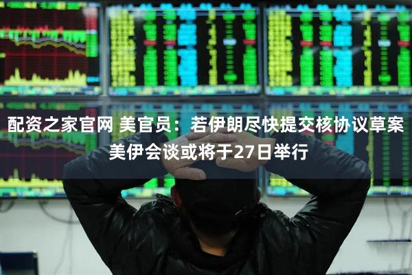 配资之家官网 美官员：若伊朗尽快提交核协议草案 美伊会谈或将于27日举行