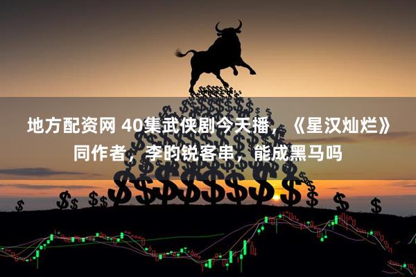 地方配资网 40集武侠剧今天播，《星汉灿烂》同作者，李昀锐客串，能成黑马吗