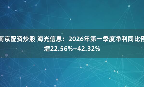 南京配资炒股 海光信息：2026年第一季度净利同比预增22.56%—42.32%