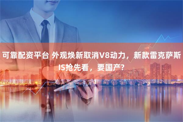可靠配资平台 外观焕新取消V8动力，新款雷克萨斯IS抢先看，要国产?