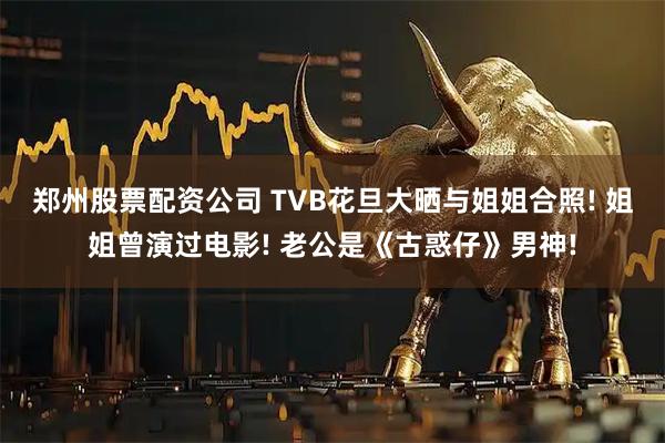 郑州股票配资公司 TVB花旦大晒与姐姐合照! 姐姐曾演过电影! 老公是《古惑仔》男神!