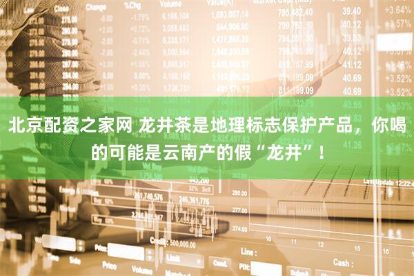 北京配资之家网 龙井茶是地理标志保护产品，你喝的可能是云南产的假“龙井”！