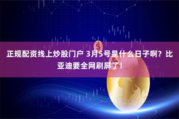 正规配资线上炒股门户 3月5号是什么日子啊?比亚迪要全网刷屏了!