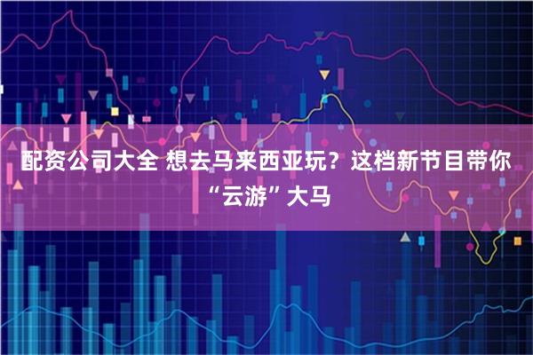 配资公司大全 想去马来西亚玩？这档新节目带你“云游”大马