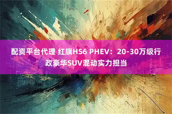 配资平台代理 红旗HS6 PHEV:20-30万级行政豪华SUV混动实力担当