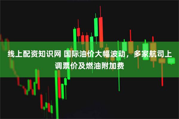 线上配资知识网 国际油价大幅波动，多家航司上调票价及燃油附加费