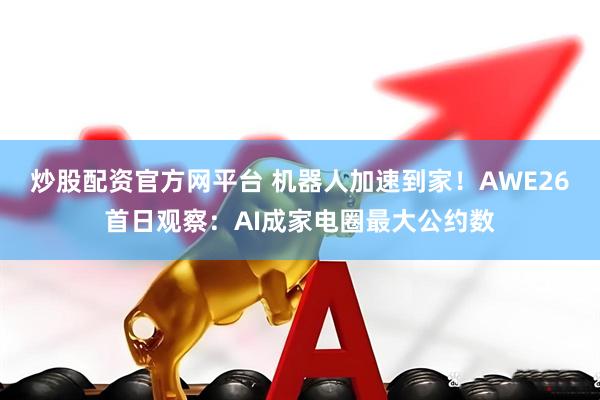 炒股配资官方网平台 机器人加速到家！AWE26首日观察：AI成家电圈最大公约数