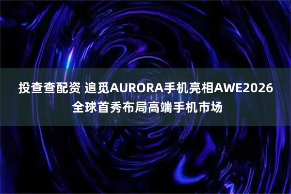 投查查配资 追觅AURORA手机亮相AWE2026 全球首秀布局高端手机市场