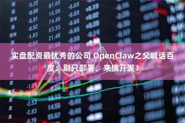 实盘配资最优秀的公司 OpenClaw之父喊话百度：别只部署，来搞开发！