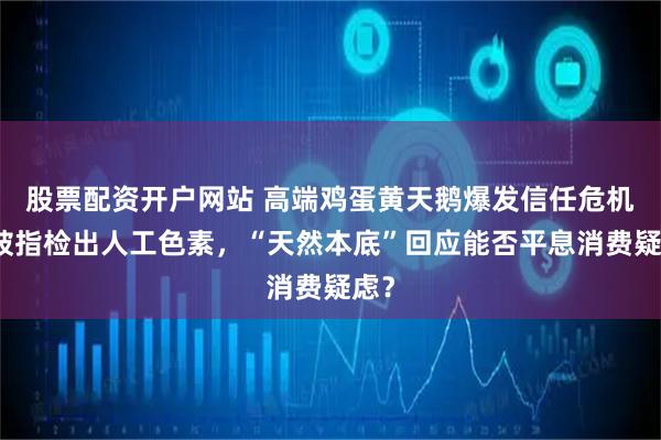 股票配资开户网站 高端鸡蛋黄天鹅爆发信任危机！被指检出人工色素，“天然本底”回应能否平息消费疑虑？