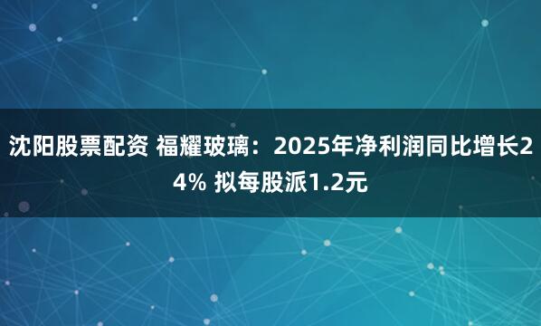 沈阳股票配资 福耀玻璃：2025年净利润同比增长24% 拟每股派1.2元