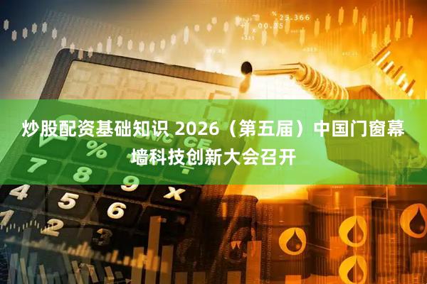 炒股配资基础知识 2026（第五届）中国门窗幕墙科技创新大会召开
