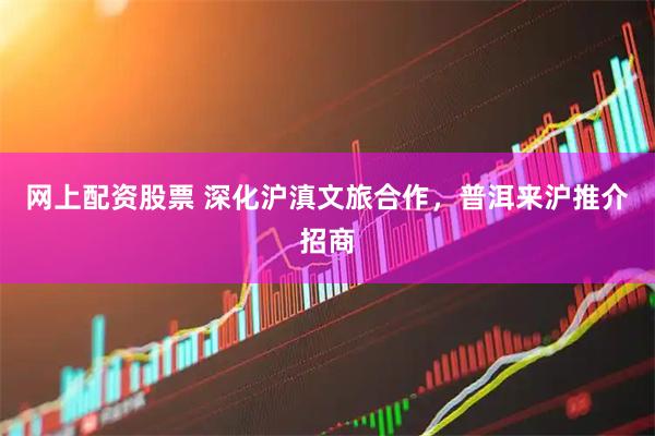 网上配资股票 深化沪滇文旅合作，普洱来沪推介招商