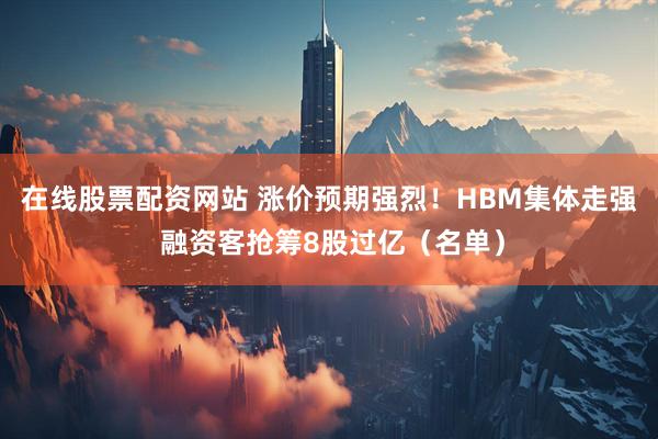 在线股票配资网站 涨价预期强烈！HBM集体走强 融资客抢筹8股过亿（名单）