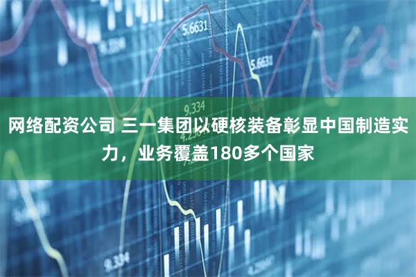 网络配资公司 三一集团以硬核装备彰显中国制造实力，业务覆盖180多个国家