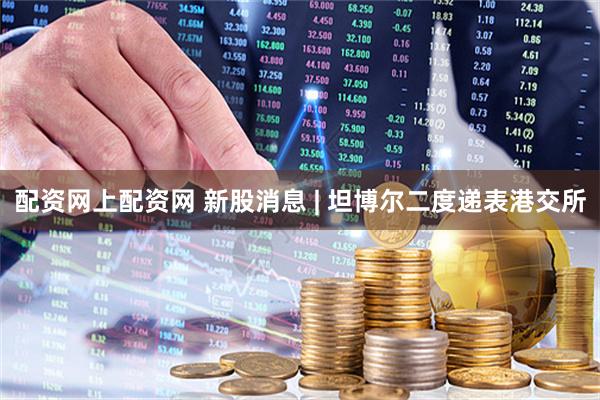 配资网上配资网 新股消息 | 坦博尔二度递表港交所