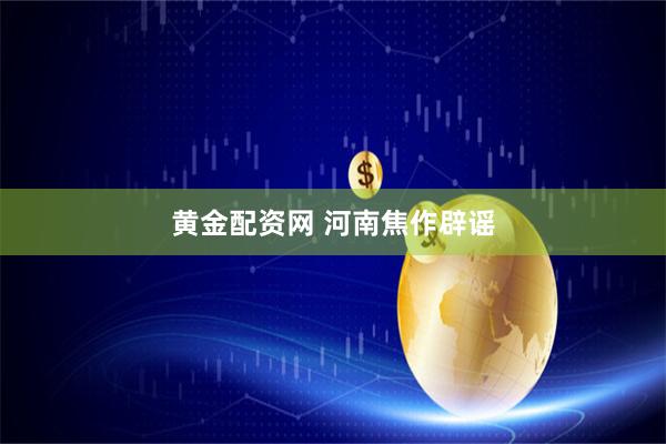 黄金配资网 河南焦作辟谣