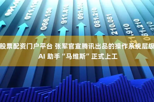 股票配资门户平台 张军官宣腾讯出品的操作系统层级 AI 助手“马维斯”正式上工
