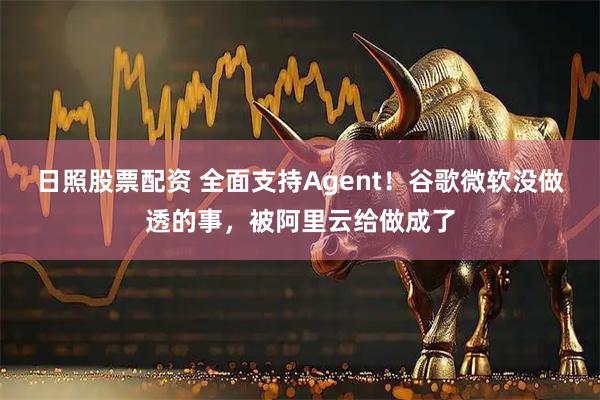 日照股票配资 全面支持Agent！谷歌微软没做透的事，被阿里云给做成了