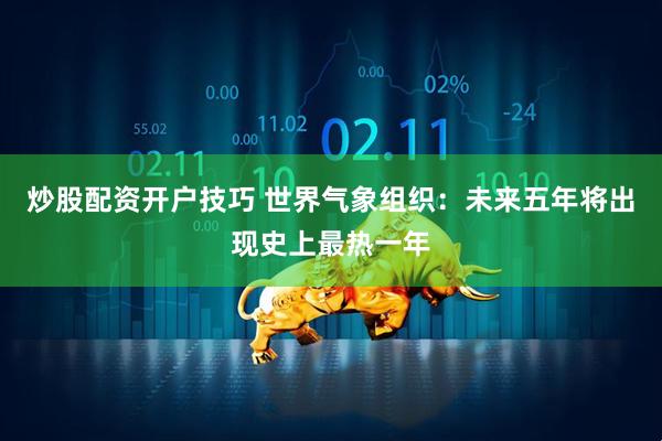 炒股配资开户技巧 世界气象组织：未来五年将出现史上最热一年