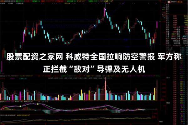 股票配资之家网 科威特全国拉响防空警报 军方称正拦截“敌对”导弹及无人机
