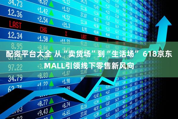 配资平台大全 从“卖货场”到“生活场” 618京东MALL引领线下零售新风向