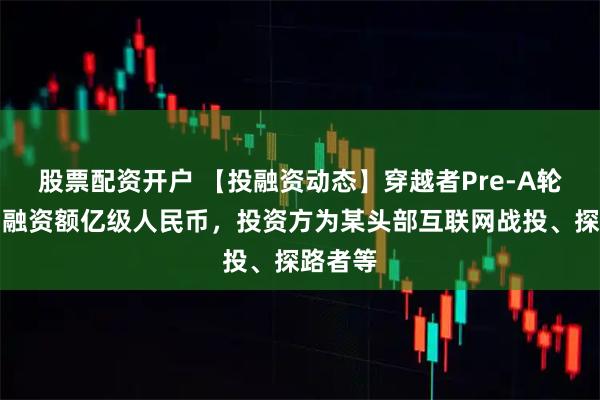 股票配资开户 【投融资动态】穿越者Pre-A轮融资，融资额亿级人民币，投资方为某头部互联网战投、探路者等